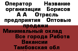 Оператор 1C › Название организации ­ Борисов А.А. › Отрасль предприятия ­ Оптовые продажи › Минимальный оклад ­ 25 000 - Все города Работа » Вакансии   . Тамбовская обл.,Котовск г.